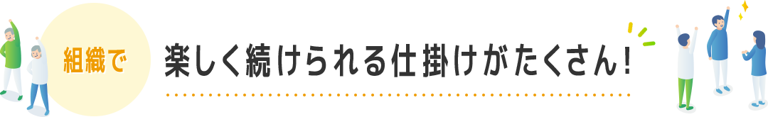 組織で 楽しく続けられる仕掛けがたくさん！